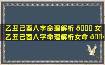 乙丑己酉八字命理解析 🐅 女「乙丑己酉八字命理解析女命 🌷 婚姻」